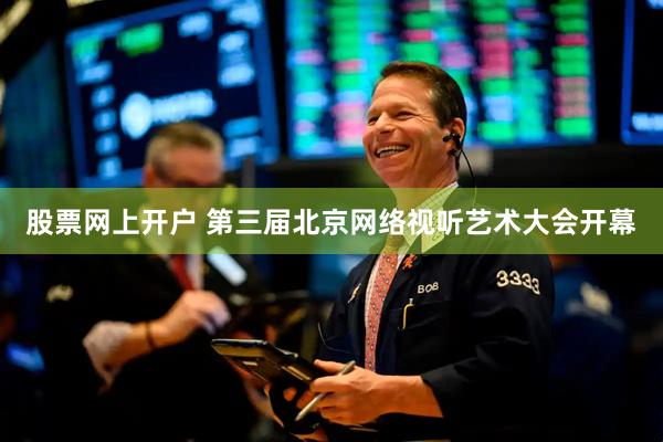 股票网上开户 第三届北京网络视听艺术大会开幕