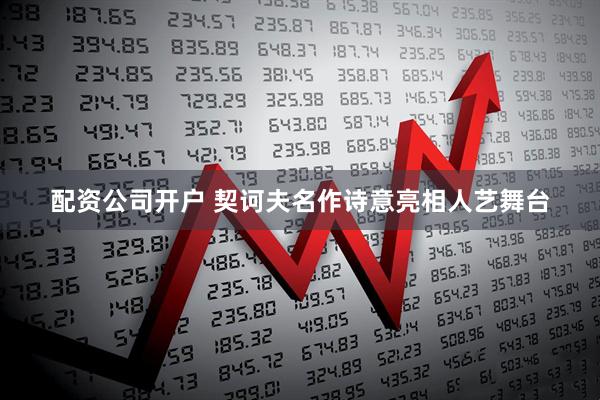 配资公司开户 契诃夫名作诗意亮相人艺舞台