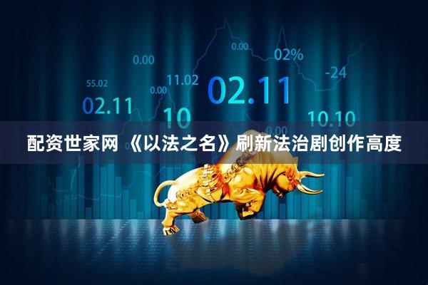 配资世家网 《以法之名》刷新法治剧创作高度