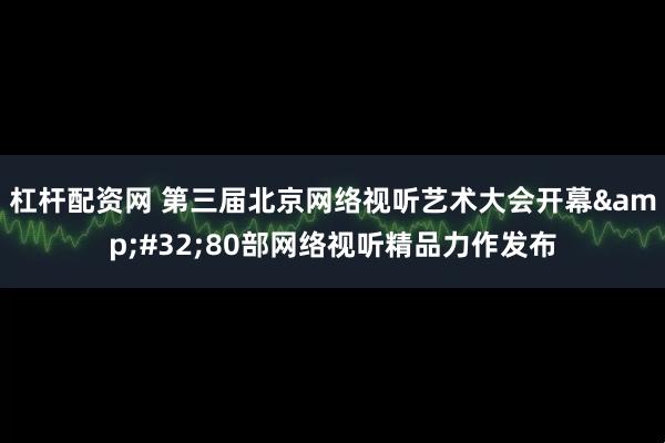 杠杆配资网 第三届北京网络视听艺术大会开幕&#32;80部网络视听精品力作发布