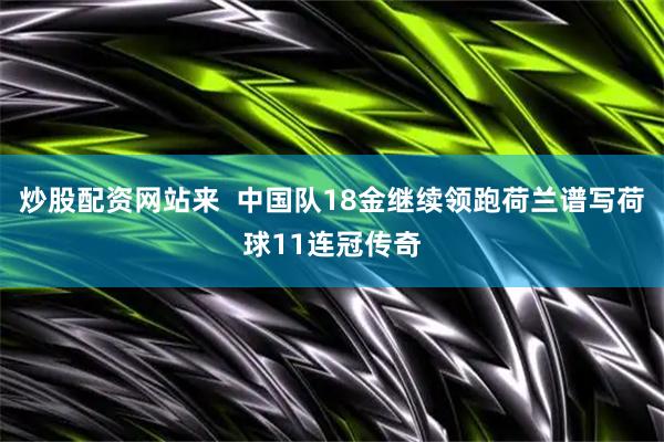 炒股配资网站来  中国队18金继续领跑荷兰谱写荷球11连冠传奇