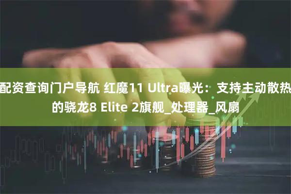 配资查询门户导航 红魔11 Ultra曝光：支持主动散热的骁龙8 Elite 2旗舰_处理器_风扇