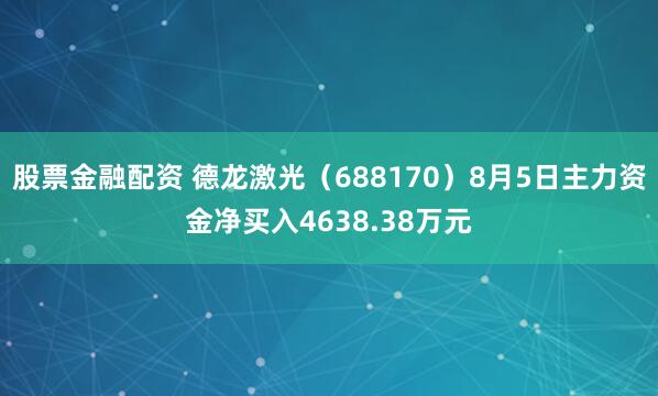股票金融配资 德龙激光（688170）8月5日主力资金净买入4638.38万元