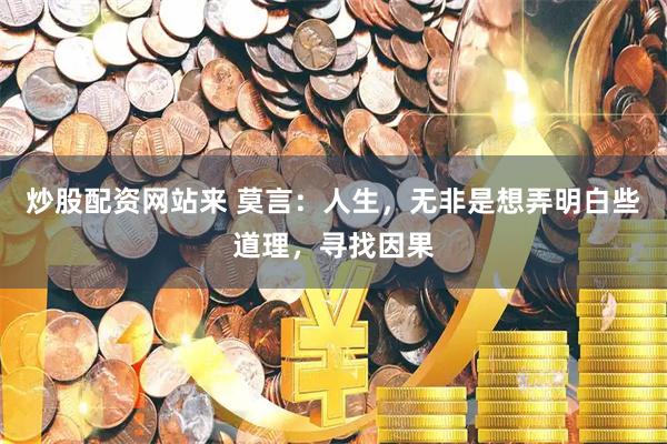炒股配资网站来 莫言：人生，无非是想弄明白些道理，寻找因果