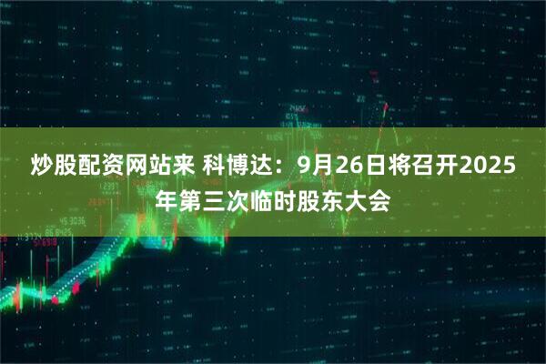 炒股配资网站来 科博达：9月26日将召开2025年第三次临时股东大会