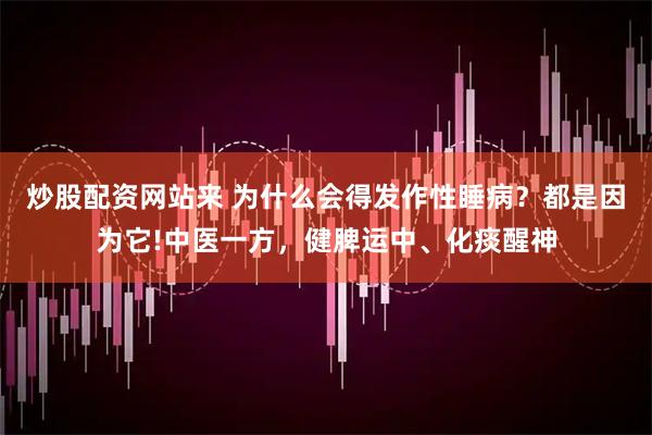 炒股配资网站来 为什么会得发作性睡病？都是因为它!中医一方，健脾运中、化痰醒神